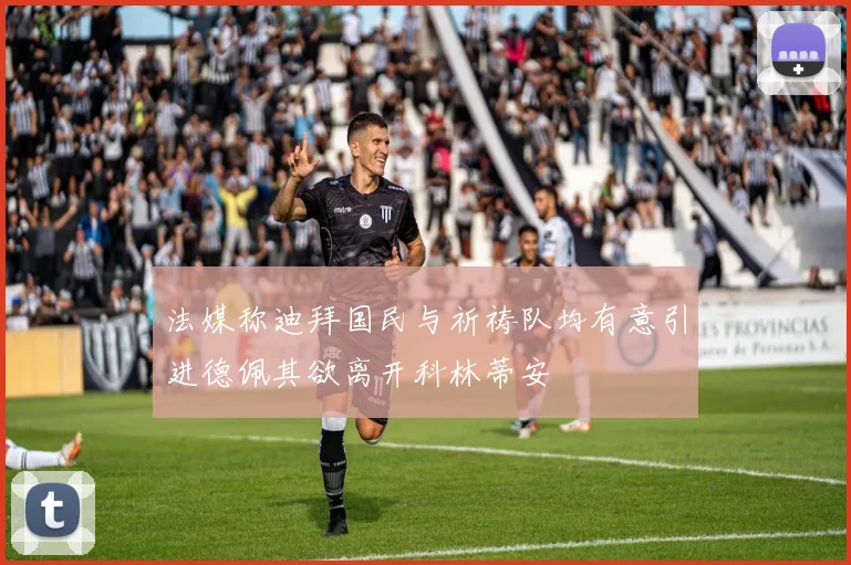法媒称迪拜国民与祈祷队均有意引进德佩其欲离开科林蒂安