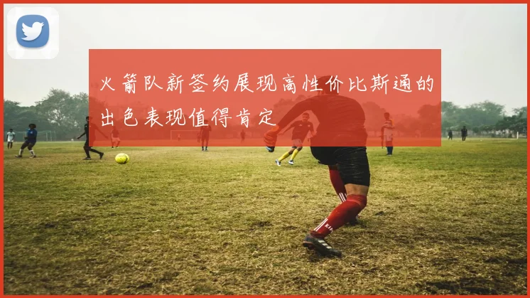火箭队新签约展现高性价比斯通的出色表现值得肯定