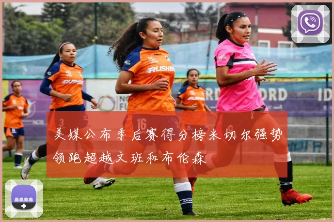 美媒公布季后赛得分榜米切尔强势领跑超越文班和布伦森