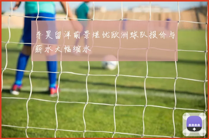 李昊留洋前景堪忧欧洲球队报价与薪水大幅缩水