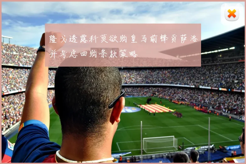 隆戈透露科莫欲购皇马前锋贡萨洛并考虑回购条款策略