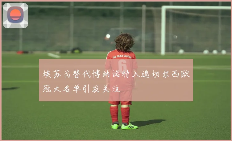 埃苏戈替代博纳诺特入选切尔西欧冠大名单引发关注