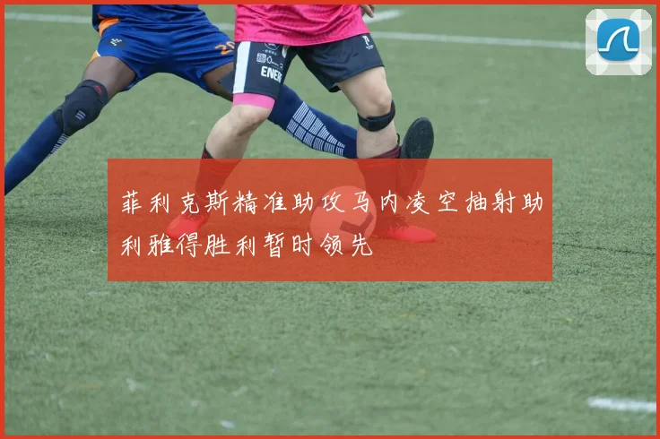 菲利克斯精准助攻马内凌空抽射助利雅得胜利暂时领先