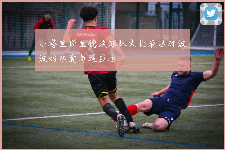 小塔里斯里德谈球队文化表达对波波的热爱与适应性