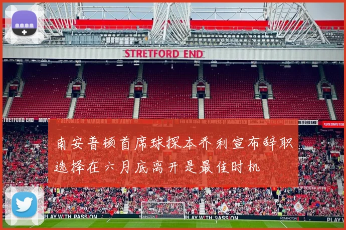 南安普顿首席球探本乔利宣布辞职选择在六月底离开是最佳时机