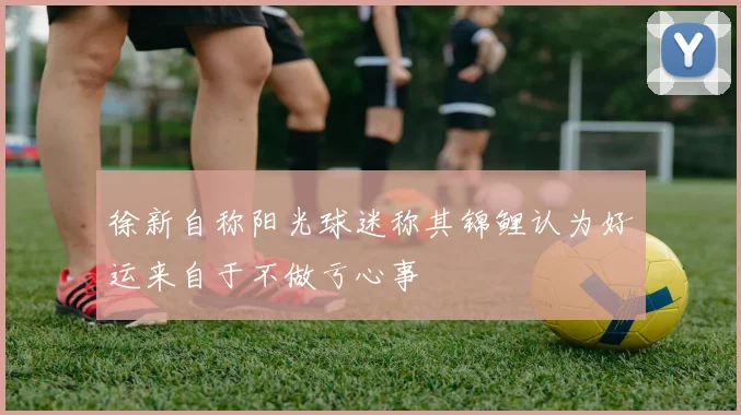 徐新自称阳光球迷称其锦鲤认为好运来自于不做亏心事