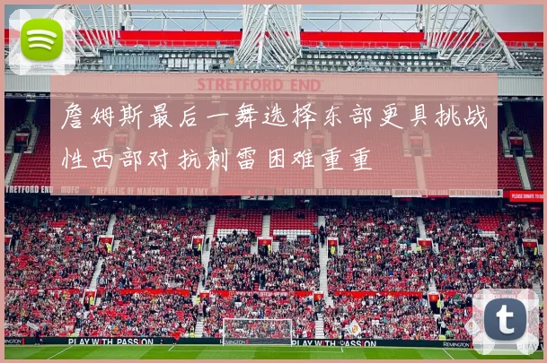 詹姆斯最后一舞选择东部更具挑战性西部对抗刺雷困难重重