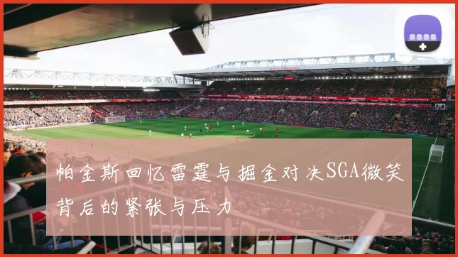 帕金斯回忆雷霆与掘金对决SGA微笑背后的紧张与压力