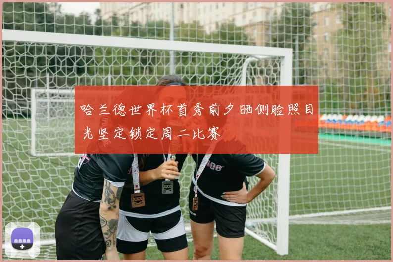 哈兰德世界杯首秀前夕晒侧脸照目光坚定锁定周二比赛