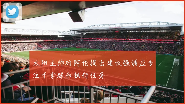 太阳主帅对阿伦提出建议强调应专注于拿球和执行任务