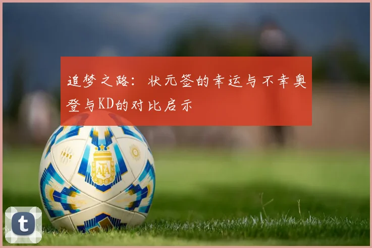追梦之路：状元签的幸运与不幸奥登与KD的对比启示
