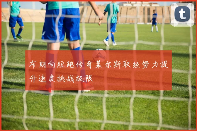 布朗向短跑传奇莱尔斯取经努力提升速度挑战极限