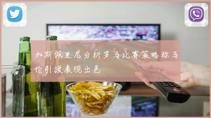 加斯佩里尼分析罗马比赛策略称马伦引援表现出色