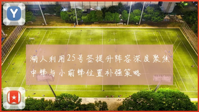 湖人利用25号签提升阵容深度聚焦中锋与小前锋位置补强策略