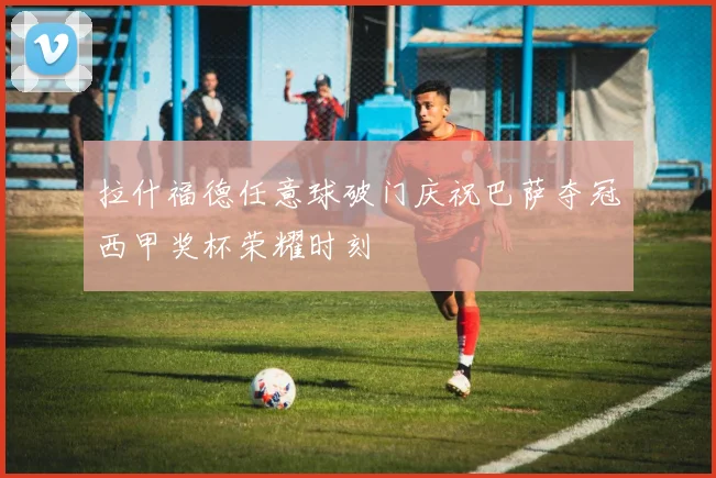 拉什福德任意球破门庆祝巴萨夺冠西甲奖杯荣耀时刻