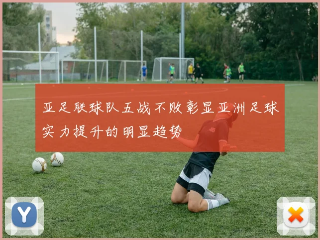 亚足联球队五战不败彰显亚洲足球实力提升的明显趋势