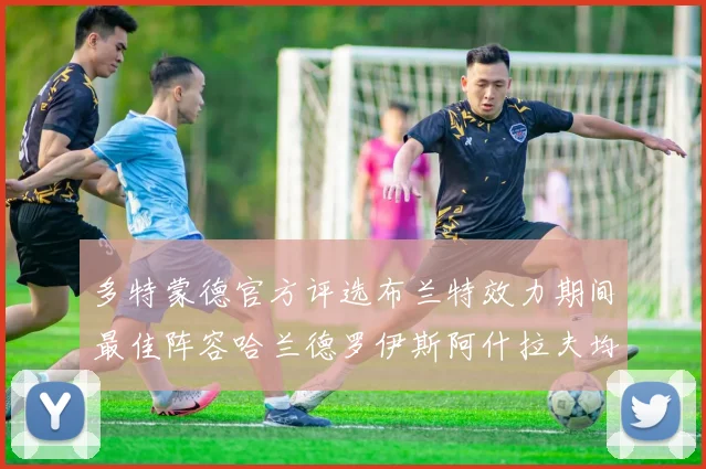 多特蒙德官方评选布兰特效力期间最佳阵容哈兰德罗伊斯阿什拉夫均入选