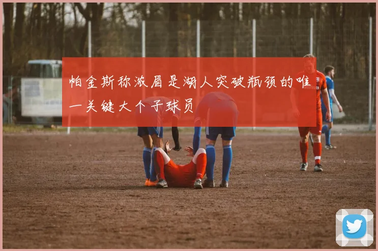 帕金斯称浓眉是湖人突破瓶颈的唯一关键大个子球员