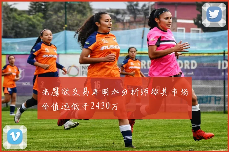 老鹰欲交易库明加分析师称其市场价值远低于2430万