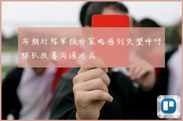 布朗对绿军报价策略感到失望呼吁球队改善沟通方式