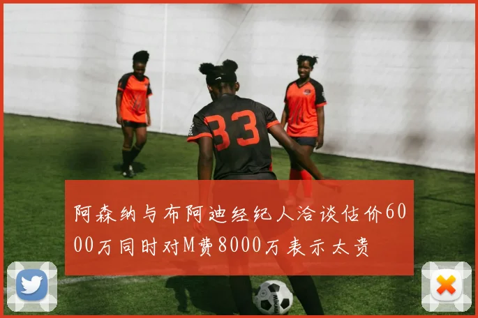 阿森纳与布阿迪经纪人洽谈估价6000万同时对M费8000万表示太贵