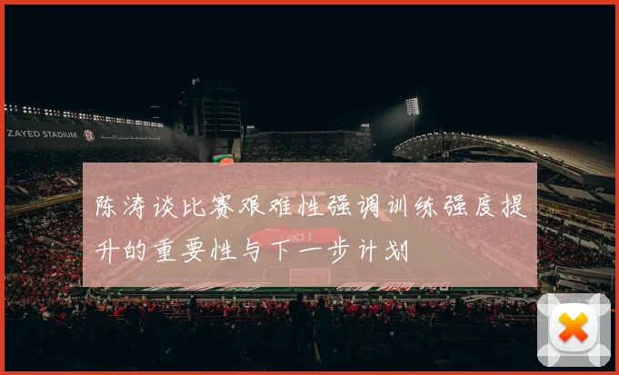 陈涛谈比赛艰难性强调训练强度提升的重要性与下一步计划