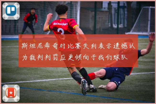 斯坦尼希奇对比赛失利表示遗憾认为裁判判罚应更倾向于我们球队