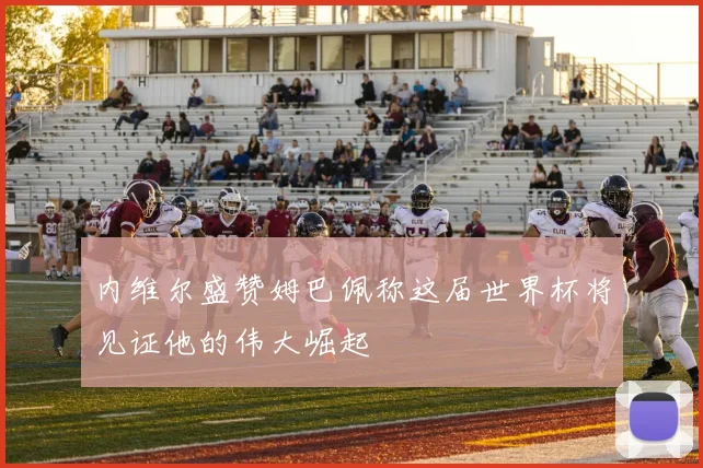 内维尔盛赞姆巴佩称这届世界杯将见证他的伟大崛起