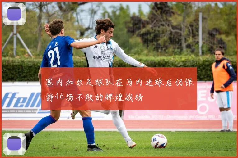塞内加尔足球队在马内进球后仍保持46场不败的辉煌战绩