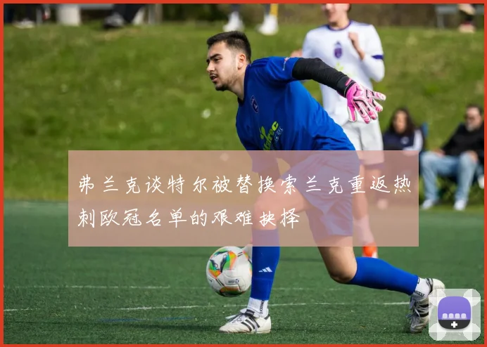 弗兰克谈特尔被替换索兰克重返热刺欧冠名单的艰难抉择