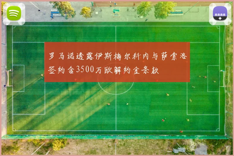 罗马诺透露伊斯梅尔科内与萨索洛签约含3500万欧解约金条款