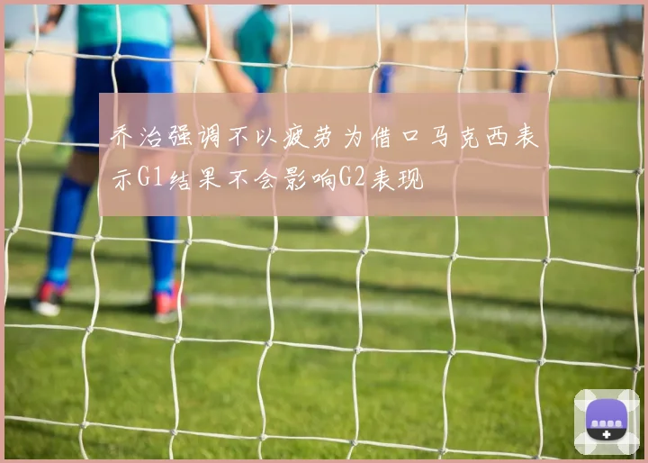 乔治强调不以疲劳为借口马克西表示G1结果不会影响G2表现