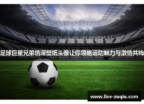 足球巨星兄弟情深壁纸头像让你领略运动魅力与激情共鸣